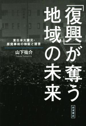 「復興」が奪う地域の未来 東日本大震災・原発事故の検証と提言