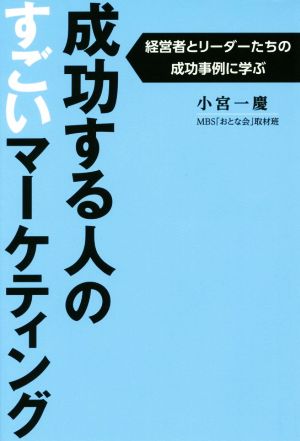 成功する人のすごいマーケティング 経営者とリーダーたちの成功事例に学ぶ