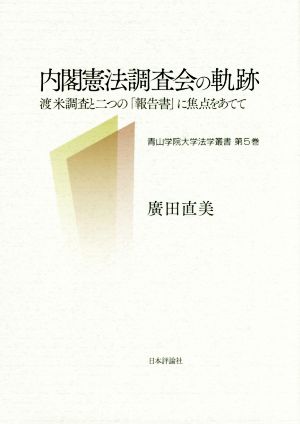 内閣憲法調査会の軌跡 渡米調査と二つの「報告書」に焦点をあてて 青山学院大学法学叢書第5巻