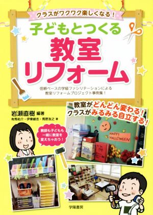 クラスがワクワク楽しくなる！子どもとつくる教室リフォーム 信頼ベースの学級ファシリテーションによる教室リフォームプロジェクト事例集！