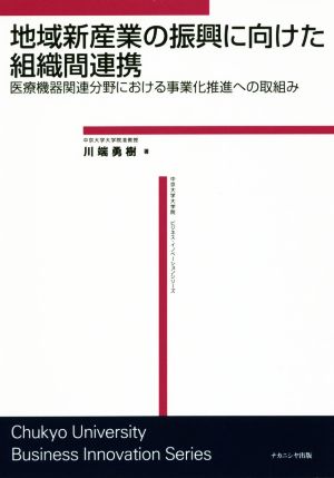 地域新産業の振興に向けた組織間連携 医療機器関連分野における事業化推進への取組み 中京大学大学院ビジネス・イノベーションシリーズ