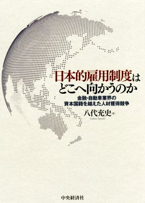 日本的雇用制度はどこへ向かうのか 金融・自動車業界の資本国籍を越えた人材獲得競争