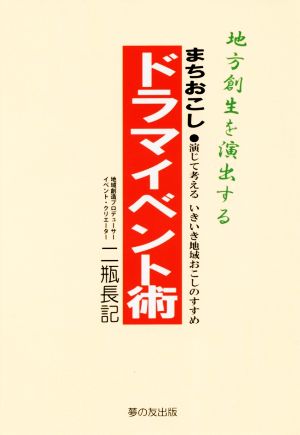 地方創生を演出するまちおこしドラマイベント術 演じて考えるいきいき地域おこしのすすめ