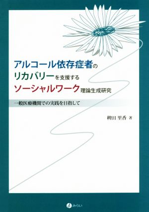 アルコール依存症者のリカバリーを支援するソーシャルワーク理論生成研究 一般医療機関での実践を目指して