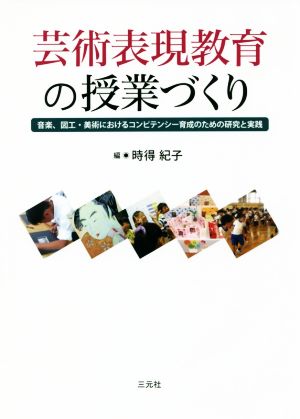 芸術表現教育の授業づくり 音楽、図工・美術におけるコンピテンシー育成のための研究と実践