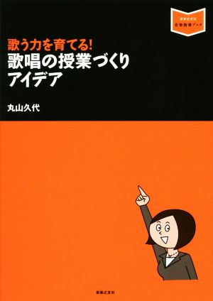 歌う力を育てる！歌唱の授業づくりアイデア 音楽指導ブック