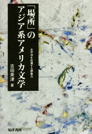 「場所」のアジア系アメリカ文学 太平洋を往還する想像力 松山大学研究叢書