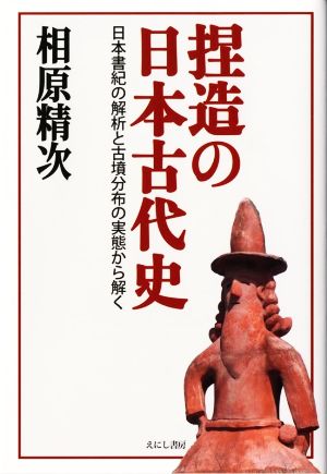 捏造の日本古代史 日本書紀の解析と古墳分布の実態から解く