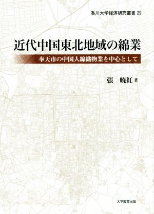 近代中国東北地域の綿業 奉天市の中国人綿織物業を中心として 香川大学経済研究叢書29