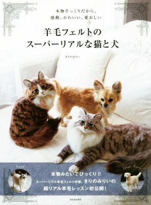 羊毛フェルトのスーパーリアルな猫と犬 本物そっくりだから、感動、かわいい、愛おしい