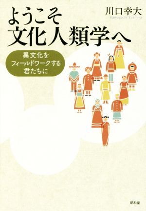 ようこそ文化人類学へ 異文化をフィールドワークする君たちに