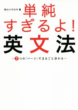 単純すぎるよ！英文法 7つの「パーツ」でまるごと分かる