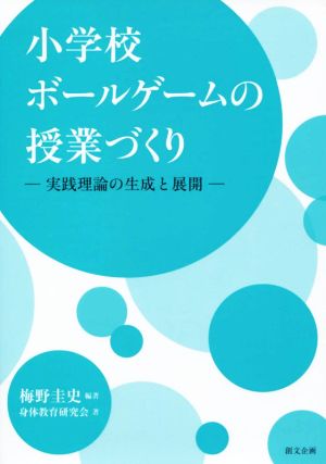 小学校ボールゲームの授業づくり 実践理論の生成と展開