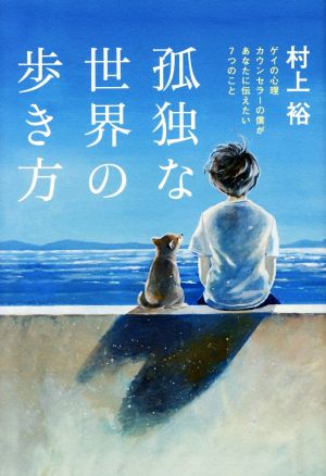 孤独な世界の歩き方 ゲイの心理カウンセラーの僕があなたに伝えたい7つの