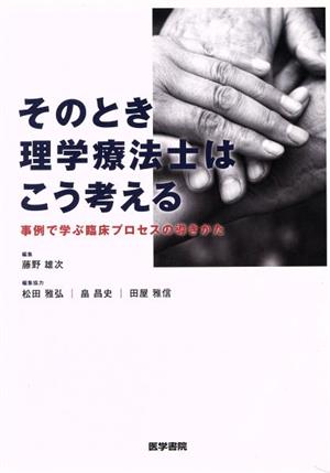 そのとき理学療法士はこう考える 事例で学ぶ臨床プロセスの導きかた