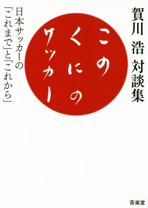 このくにのサッカー 賀川浩対談集 日本サッカーの「これまで」と「これから」