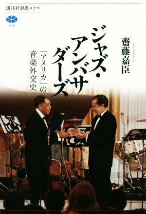 ジャズ・アンバサダーズ 「アメリカ」の音楽外交史 講談社選書メチエ649