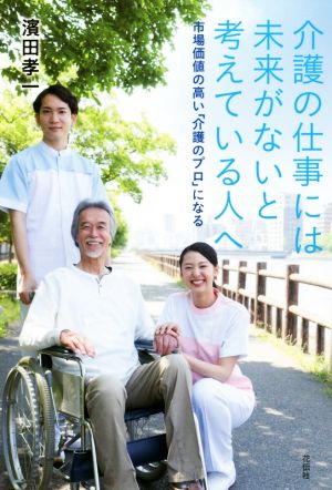 介護の仕事には未来がないと考えている人へ 市場価値の高い「介護のプロ」になる