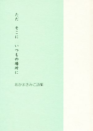 ただ そこに いつもの場所に あかまきみこ詩集