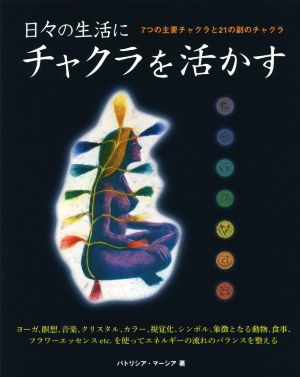 日々の生活にチャクラを活かす 7つの主要チャクラと21の副のチャクラ