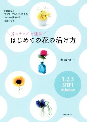 3ステップ上達法 はじめての花の活け方いけばなとフラワーアレンジメントのプロから愛される花屋に学ぶ