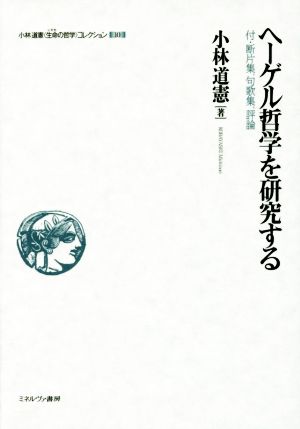 ヘーゲル哲学を研究する 付・断片集、句歌集、評論 小林道憲〈生命の哲学〉コレクション10