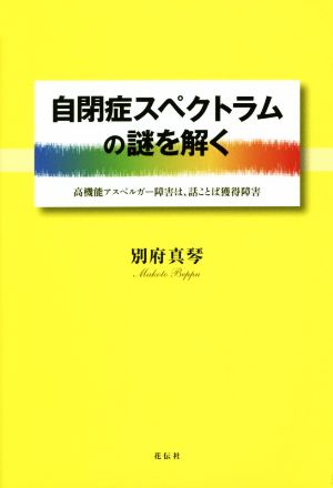 自閉症スペクトラムの謎を解く 高機能アスペルガー障害は、話ことば獲得障害