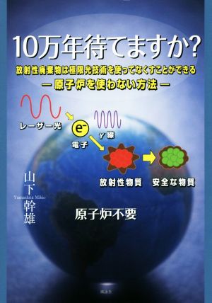 10万年待てますか？ 放射性廃棄物は極限光技術を使ってなくすことができる 原子炉を使わない方法