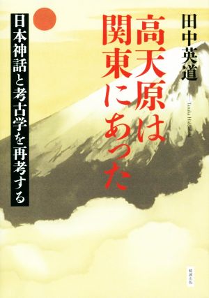 高天原は関東にあった 日本神話と考古学を再考する