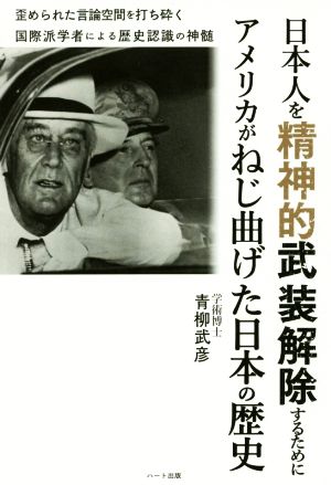 日本人を精神的武装解除するためにアメリカがねじ曲げた日本の歴史 歪められた言論空間を打ち砕く国際派学者による歴史認識の神髄