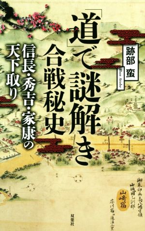 「道」で謎解き合戦秘史 信長・秀吉・家康の天下取り