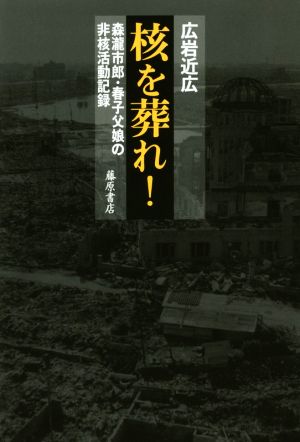 核を葬れ！ 森瀧市郎・春子父娘の非核活動記録