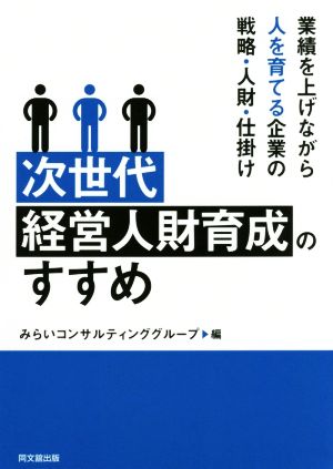 次世代経営人財育成のすすめ 業績を上げながら人を育てる企業の戦略・人財・仕掛け