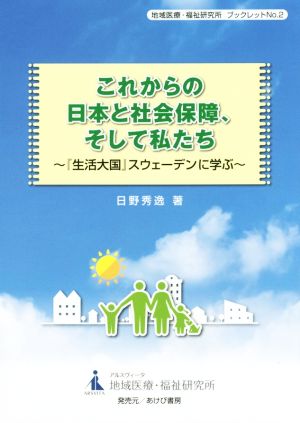 これからの日本と社会保障、そして私たち 『生活大国』スウェーデンに学ぶ 地域医療・福祉研究所ブックレットNo.2