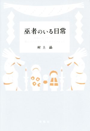 巫者のいる日常 津軽のカミサマから都心のスピリチュアルセラピストまで