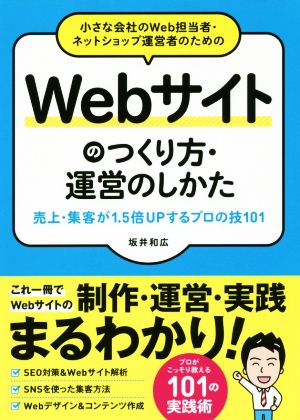 小さな会社のWeb担当者・ネットショップ運営者のための Webサイトのつくり方・運営のしかた 売上・集客が1.5倍UPするプロの技101