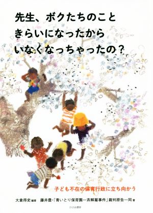 先生、ボクたちのこときらいになったからいなくなっちゃったの？ 子ども不在の保育行政に立ち向かう