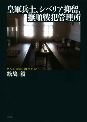 皇軍兵士、シベリア抑留、撫順戦犯管理所 カント学徒、再生の記