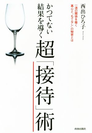 かつてない結果を導く超「接待」術 一流の関係を築く真心と“もてなし