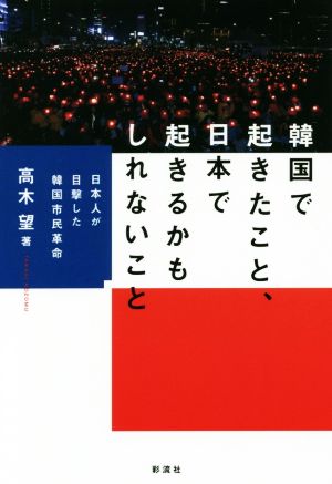 韓国で起きたこと、日本で起きるかもしれないこと 日本人が目撃した韓国市民革命