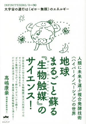 地球まるごと蘇る『生物触媒』のサイエンス！ 大宇宙の運行は《ゼロ=無限》のエネルギー 人類に未来を運ぶ複合発酵技術《ハイパーイノベーション》の世界