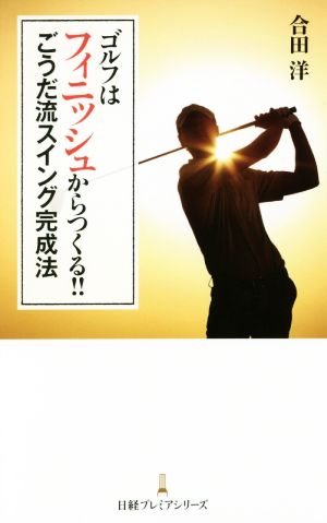 ゴルフはフィニッシュからつくる!!ごうだ流スイング完成法 日経プレミアシリーズ