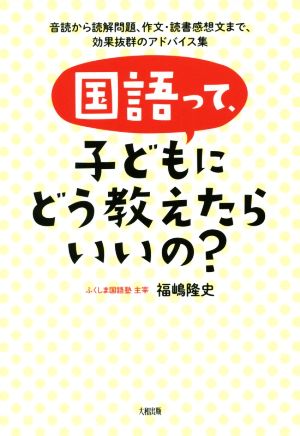 国語って、子どもにどう教えたらいいの？ 音読から読解問題、作文・読書感想文まで、効果抜群のアドバイス集