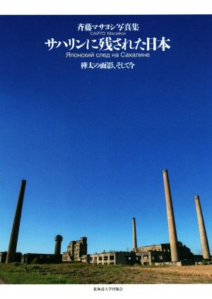 サハリンに残された日本 斉藤マサヨシ写真集 樺太の面影、そして今