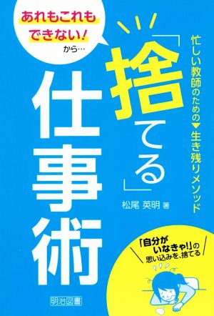 あれもこれもできない！から…「捨てる」仕事術 忙しい教師のための 生き残りメソッド