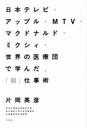 日本テレビ・アップル・MTV・マクドナルド・ミクシィ・世界の医療団で学んだ、「超」仕事術