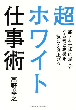 超ホワイト仕事術 部下を定時に帰してやる気と成果を一気に引き上げる