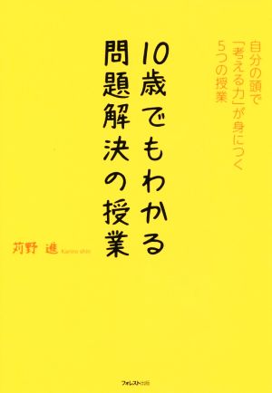 10歳でもわかる問題解決の授業 自分の頭で「考える力」が身につく5つの授業