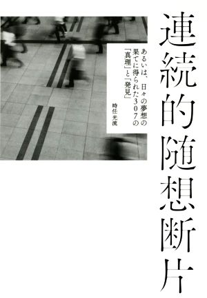 連続的随想断片 あるいは、日々の夢想の果てに得られた307の「真理」と「発見」