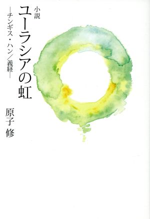 小説 ユーラシアの虹 -チンギス・ハン/義経-
